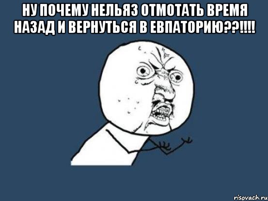 ну почему нельяз отмотать время назад и вернуться в евпаторию??!!! , Мем Ну почему