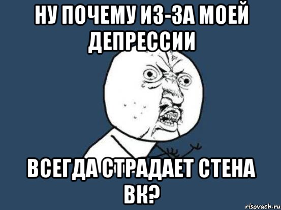 ну почему из-за моей депрессии всегда страдает стена вк?, Мем Ну почему