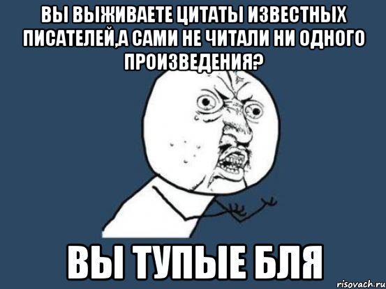 вы выживаете цитаты известных писателей,а сами не читали ни одного произведения? вы тупые бля, Мем Ну почему