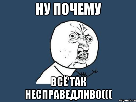 ну почему всё так несправедливо(((, Мем Ну почему