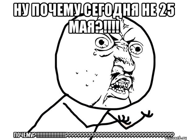 ну почему сегодня не 25 мая?!!! почему?!!!???, Мем Ну почему (белый фон)