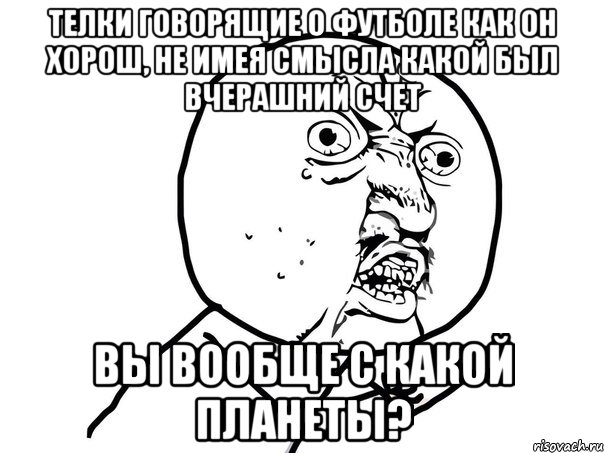 телки говорящие о футболе как он хорош, не имея смысла какой был вчерашний счет вы вообще с какой планеты?, Мем Ну почему (белый фон)