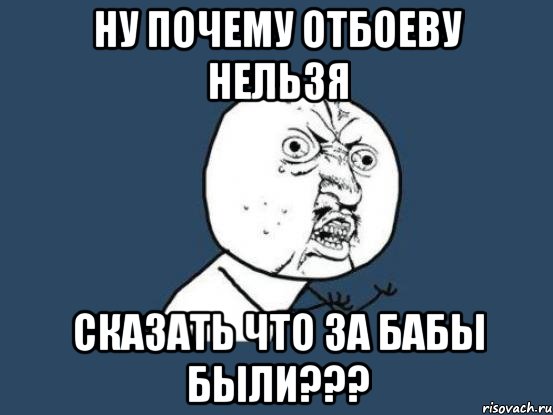 ну почему отбоеву нельзя сказать что за бабы были???, Мем Ну почему