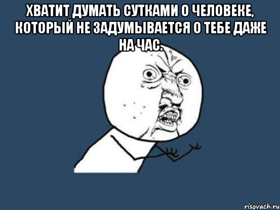 хватит думать сутками о человеке, который не задумывается о тебе даже на час. , Мем Ну почему