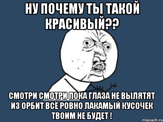 ну почему ты такой красивый?? смотри смотри пока глаза не вылятят из орбит всё ровно лакамый кусочек твоим не будет !, Мем Ну почему