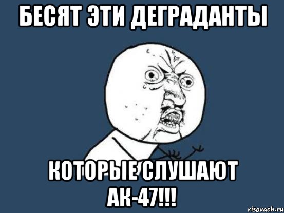 бесят эти деграданты которые слушают ак-47!!!, Мем Ну почему