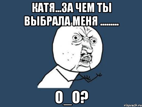 катя...за чем ты выбрала меня ......... o_o?, Мем Ну почему