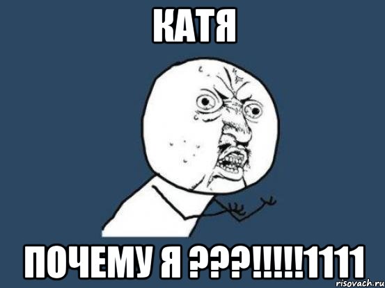 катя почему я ???!!!1111, Мем Ну почему