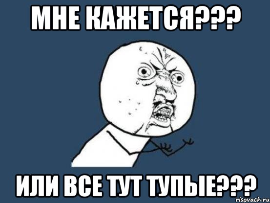 мне кажется??? или все тут тупые???, Мем Ну почему