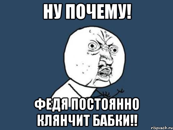 ну почему! федя постоянно клянчит бабки!!, Мем Ну почему