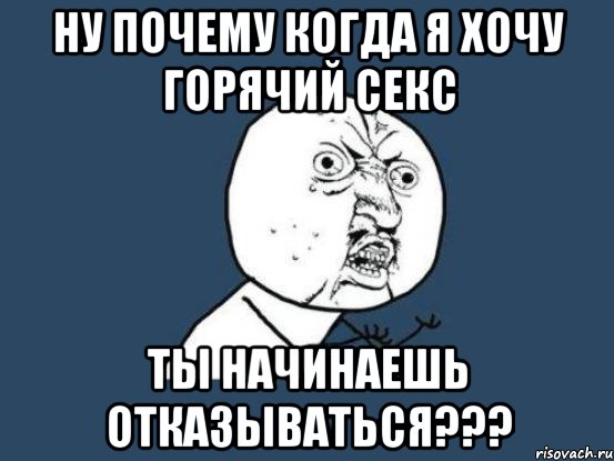 ну почему когда я хочу горячий секс ты начинаешь отказываться???, Мем Ну почему