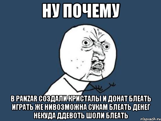 ну почему в panzar создали кристалы и донат блеать играть же нивозможна сукам блеать денег некуда ддевоть шоли блеать, Мем Ну почему