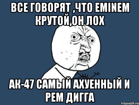 все говорят ,что eminem крутой,он лох ак-47 самый ахуенный и рем дигга, Мем Ну почему