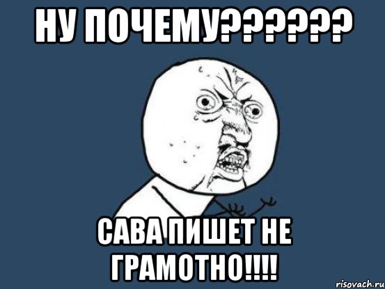 ну почему??? сава пишет не грамотно!!!, Мем Ну почему