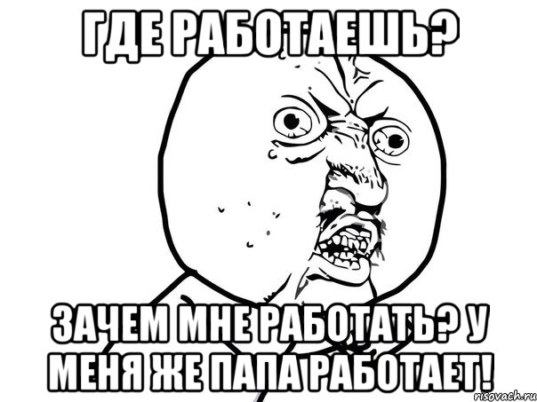 где работаешь? зачем мне работать? у меня же папа работает!, Мем Ну почему (белый фон)