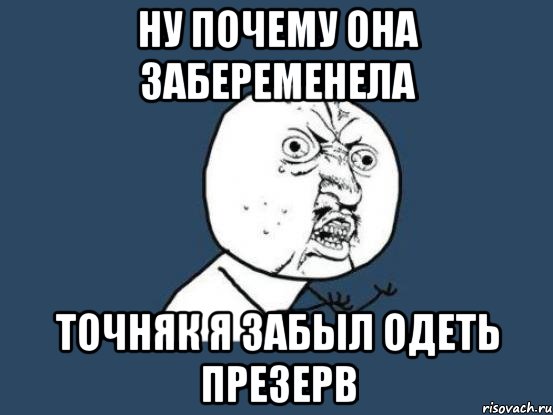 ну почему она забеременела точняк я забыл одеть презерв, Мем Ну почему