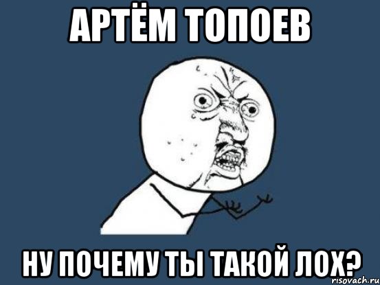 артём топоев ну почему ты такой лох?, Мем Ну почему