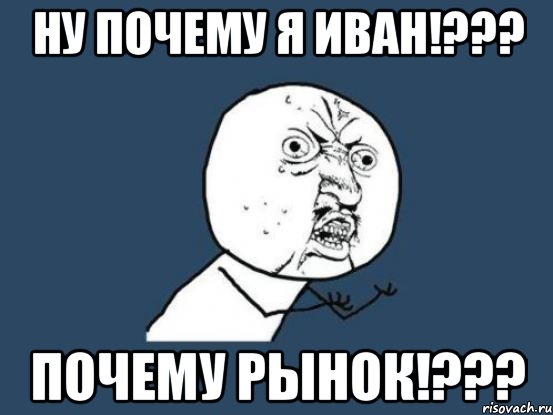 ну почему я иван!??? почему рынок!???, Мем Ну почему