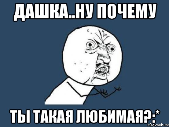 дашка..ну почему ты такая любимая?:*, Мем Ну почему