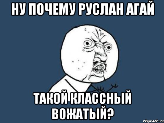 ну почему руслан агай такой классный вожатый?, Мем Ну почему