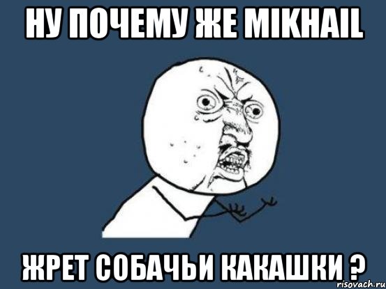 ну почему же mikhail жрет собачьи какашки ?, Мем Ну почему