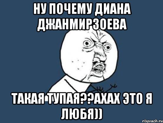 ну почему диана джанмирзоева такая тупая??ахах это я любя)), Мем Ну почему