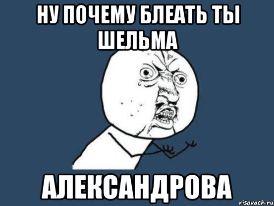 ну почему блеать ты шельма александрова, Мем Ну почему