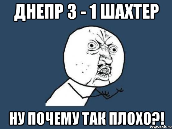 днепр 3 - 1 шахтер ну почему так плохо?!, Мем Ну почему