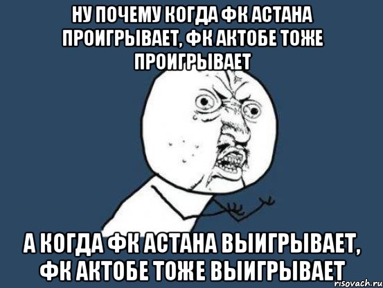 ну почему когда фк астана проигрывает, фк актобе тоже проигрывает а когда фк астана выигрывает, фк актобе тоже выигрывает, Мем Ну почему