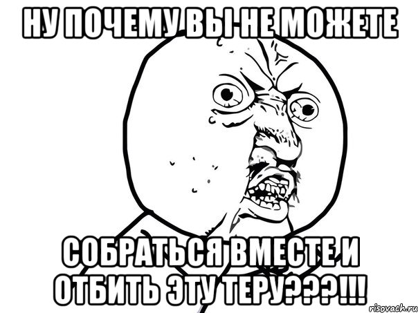 ну почему вы не можете собраться вместе и отбить эту теру???!!!, Мем Ну почему (белый фон)