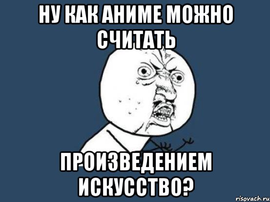 ну как аниме можно считать произведением искусство?, Мем Ну почему