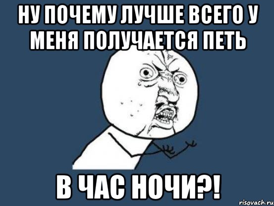 ну почему лучше всего у меня получается петь в час ночи?!, Мем Ну почему