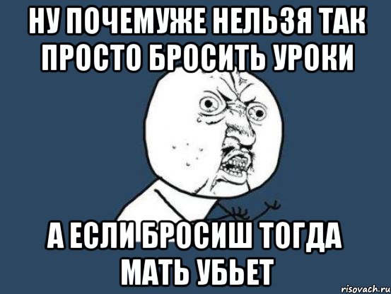 ну почемуже нельзя так просто бросить уроки а если бросиш тогда мать убьет, Мем Ну почему