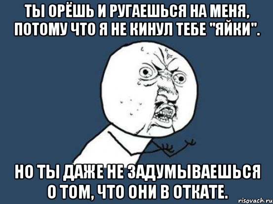 ты орёшь и ругаешься на меня, потому что я не кинул тебе "яйки". но ты даже не задумываешься о том, что они в откате., Мем Ну почему