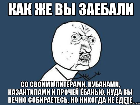 как же вы заебали со своими питерами, кубанами, казантипами и прочей ёбанью, куда вы вечно собираетесь, но никогда не едете, Мем Ну почему