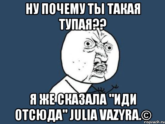 ну почему ты такая тупая?? я же сказала "иди отсюда" julia vazyra.©, Мем Ну почему