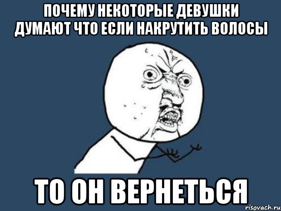 почему некоторые девушки думают что если накрутить волосы то он вернеться, Мем Ну почему