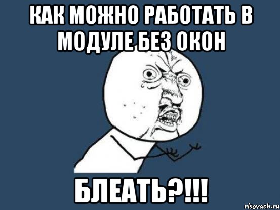 как можно работать в модуле без окон блеать?!!!, Мем Ну почему