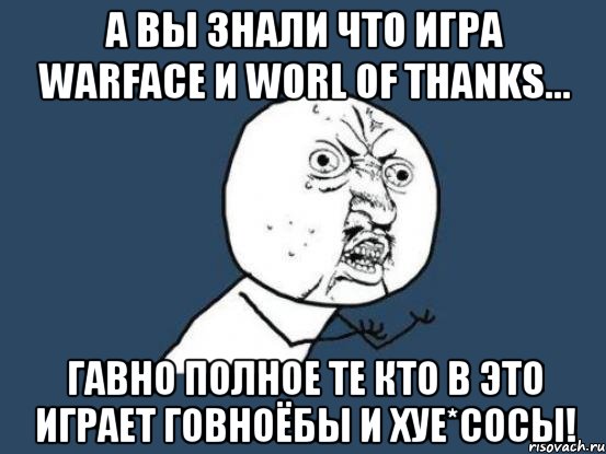 а вы знали что игра warface и worl of thanks... гавно полное те кто в это играет говноёбы и хуе*сосы!, Мем Ну почему