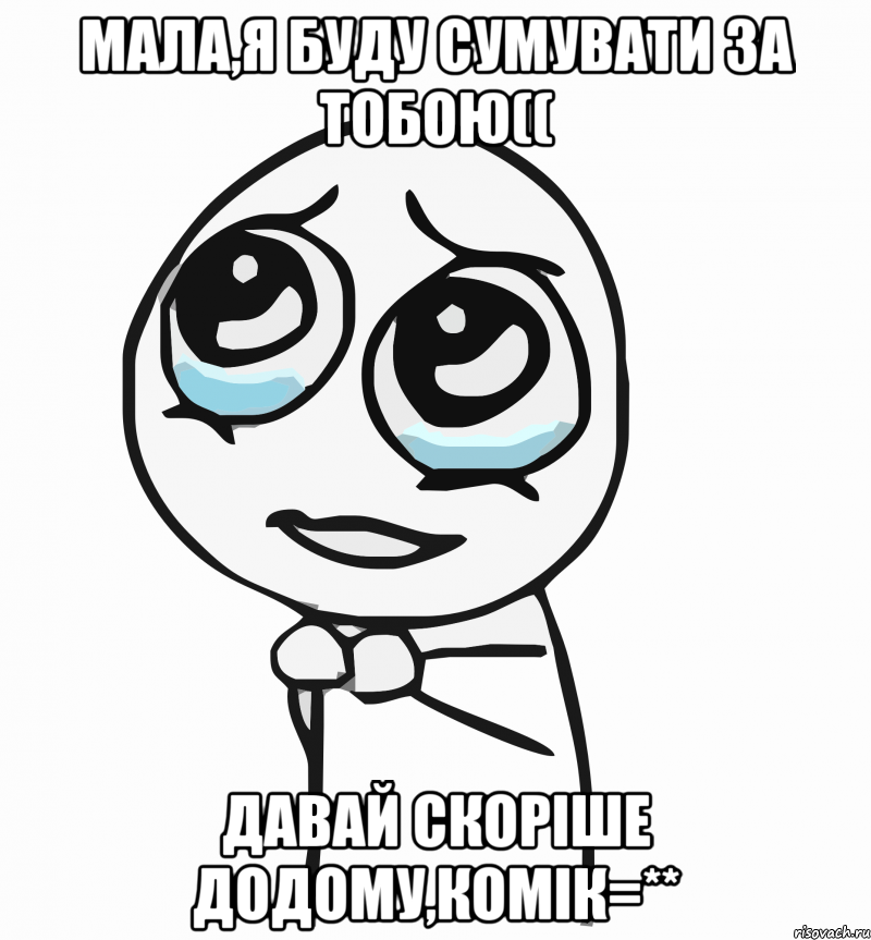 мала,я буду сумувати за тобою(( давай скоріше додому,комік=**, Мем  ну пожалуйста (please)