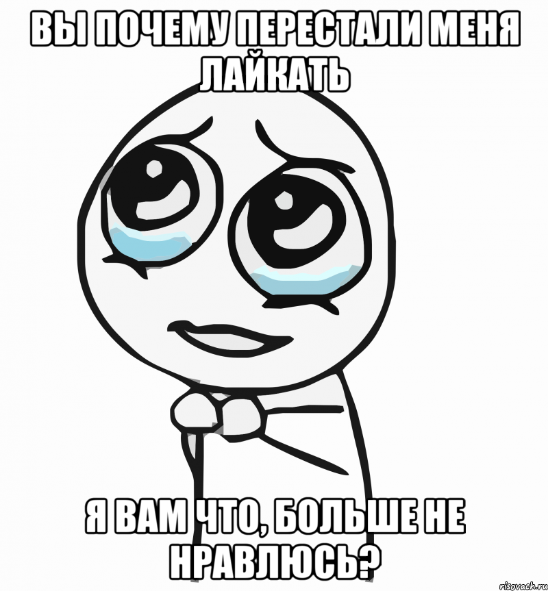 вы почему перестали меня лайкать я вам что, больше не нравлюсь?, Мем  ну пожалуйста (please)