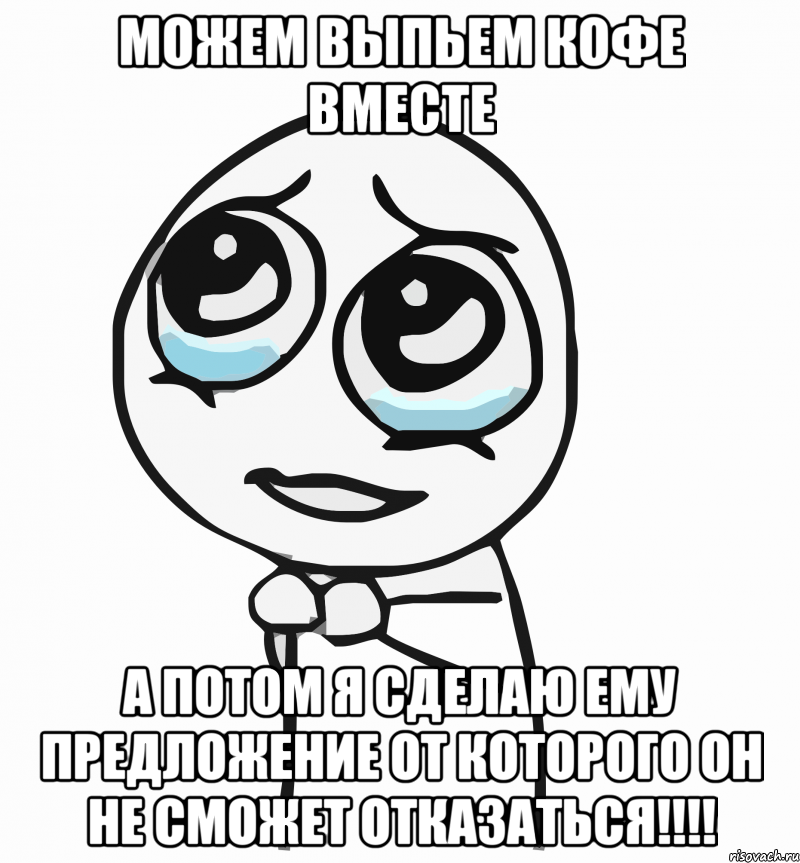 можем выпьем кофе вместе а потом я сделаю ему предложение от которого он не сможет отказаться!!!, Мем  ну пожалуйста (please)