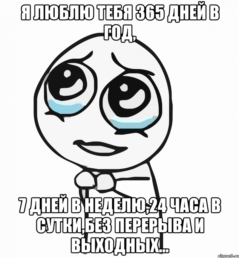 я люблю тебя 365 дней в год, 7 дней в неделю,24 часа в сутки,без перерыва и выходных..., Мем  ну пожалуйста (please)