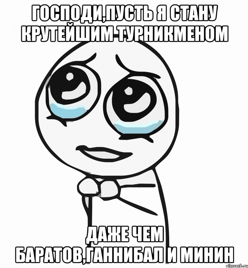 господи,пусть я стану крутейшим турникменом даже чем баратов,ганнибал и минин, Мем  ну пожалуйста (please)