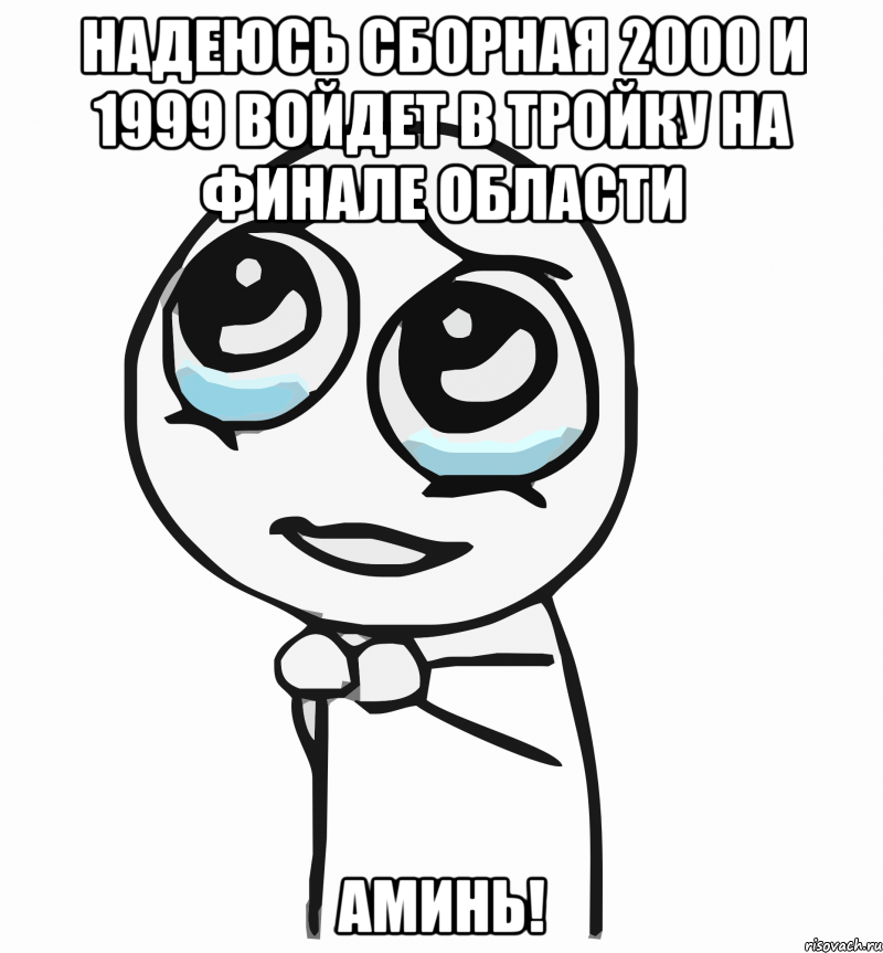 надеюсь сборная 2000 и 1999 войдет в тройку на финале области аминь!, Мем  ну пожалуйста (please)