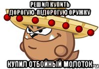 решил купить дорогую-педорогую оружку купил отбойный молоток