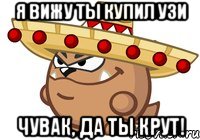я вижу ты купил узи чувак, да ты крут!