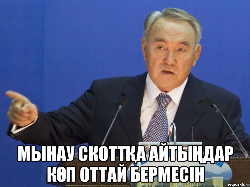  мынау скоттҚа айтыҢдар кӨп оттай бермесін, Мем Нурсултан