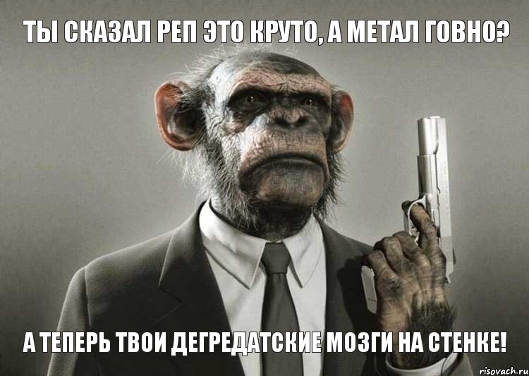 Ты сказал реп это круто, а метал говно? А теперь твои дегредатские мозги на стенке!