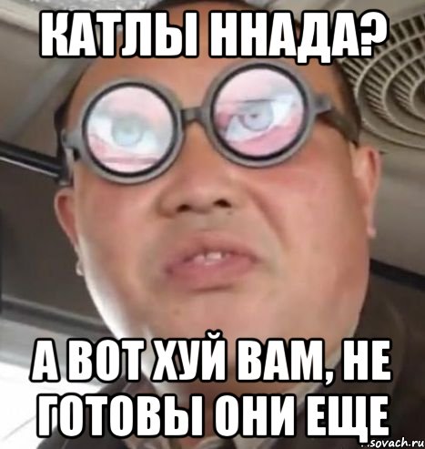 катлы ннада? а вот хуй вам, не готовы они еще, Мем Очки ннада А чётки ннада